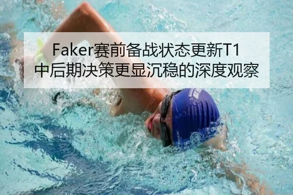 Faker赛前备战状态更新T1中后期决策更显沉稳的深度观察